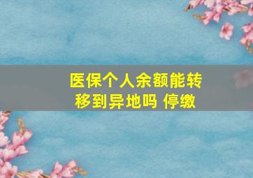 医保个人余额能转移到异地吗 停缴